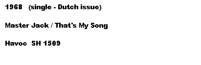 Tekstboks: 1968   (single - Dutch issue)

Master Jack / That's My Song

Havoc  SH 1509
