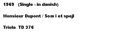 Tekstboks: 1969   (Single - in danish)

Monsieur Dupont / Som i et spejl

Triola  TD 376
