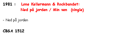 Tekstboks: 1981 :   Lone Kellermann & Rockbandet: 
          Ned på jorden / Min ven  (single)

- Ned på jorden

CBSA 1512 
