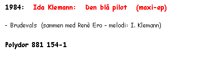 Tekstboks: 1984:   Ida Klemann:   Den blå pilot   (maxi-ep)

- Brudevals  (sammen med Renè Ero - melodi: I. Klemann)

Polydor 881 154-1
