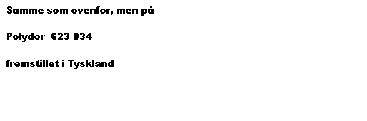 Tekstboks: Samme som ovenfor, men på

Polydor  623 034

fremstillet i Tyskland
