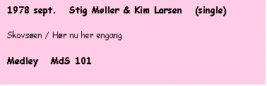 Tekstboks: 1978 sept.   Stig Møller & Kim Larsen   (single)

Skovsøen / Hør nu her engang

Medley   MdS 101
