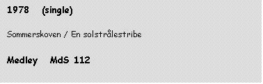 Tekstboks: 1978   (single)

Sommerskoven / En solstrålestribe

Medley   MdS 112
