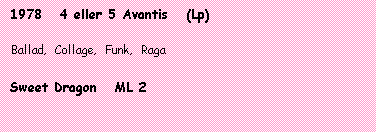 Tekstboks: 1978   4 eller 5 Avantis   (Lp)

Ballad,  Collage,  Funk,  Raga

Sweet Dragon   ML 2
