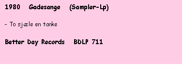 Tekstboks: 1980   Gadesange   (Sampler-Lp)

- To sjæle en tanke

Better Day Records   BDLP 711
