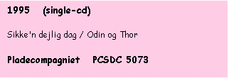 Tekstboks: 1995   (single-cd)



Sikke'n dejlig dag / Odin og Thor



Pladecompagniet   PCSDC 5073

